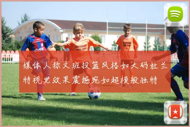 媒体人称文班投篮风格如大码杜兰特视觉效果震撼宛如超模般独特