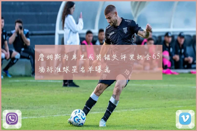 詹姆斯与库里或将错失评奖机会65场标准球星名单曝光