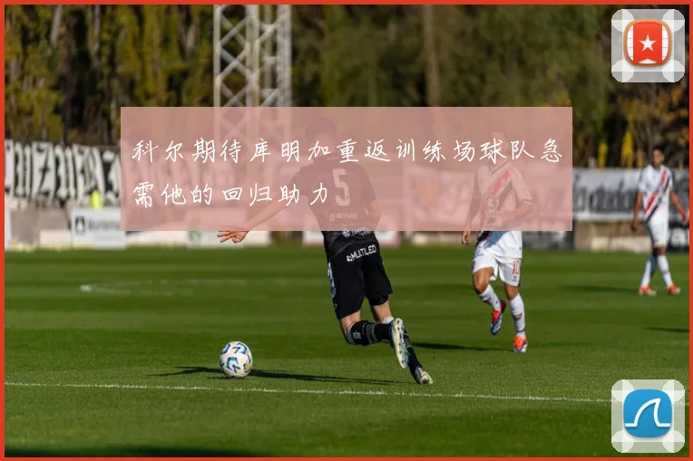 科尔期待库明加重返训练场球队急需他的回归助力