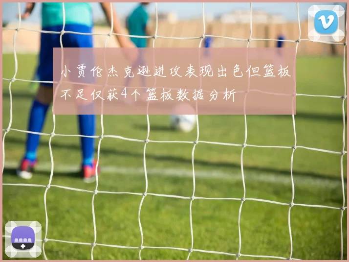 小贾伦杰克逊进攻表现出色但篮板不足仅获4个篮板数据分析