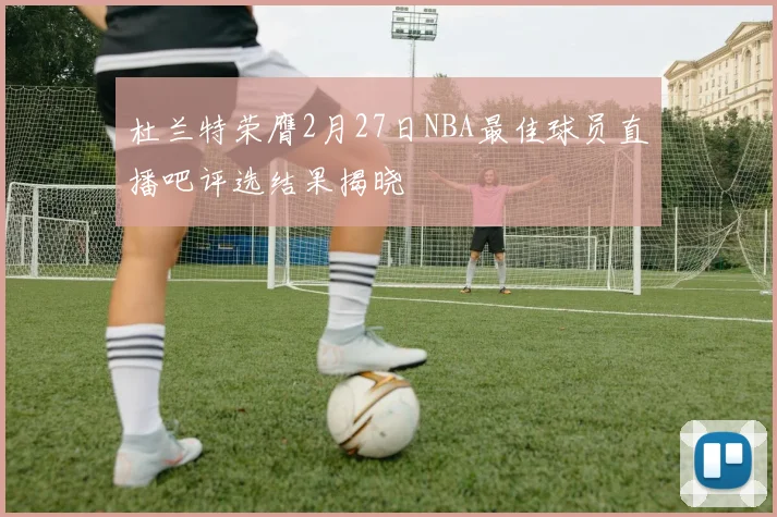 杜兰特荣膺2月27日NBA最佳球员直播吧评选结果揭晓