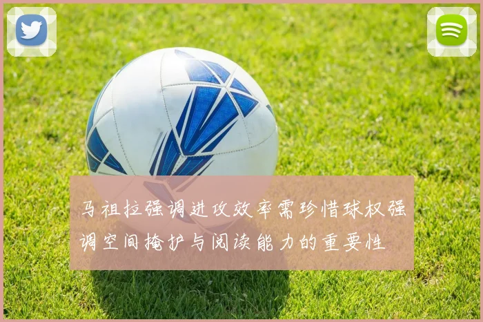 马祖拉强调进攻效率需珍惜球权强调空间掩护与阅读能力的重要性
