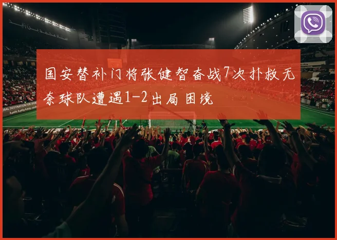 国安替补门将张健智奋战7次扑救无奈球队遭遇1-2出局困境