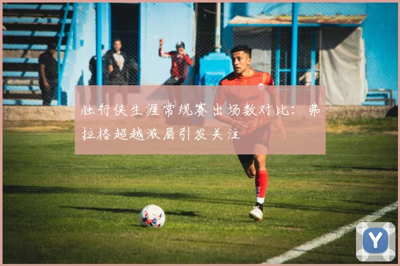 独行侠生涯常规赛出场数对比：弗拉格超越浓眉引发关注