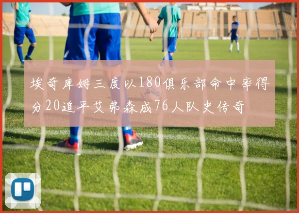 埃奇库姆三度以180俱乐部命中率得分20追平艾弗森成76人队史传奇