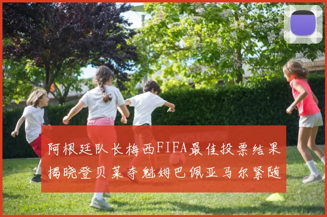 阿根廷队长梅西FIFA最佳投票结果揭晓登贝莱夺魁姆巴佩亚马尔紧随其后