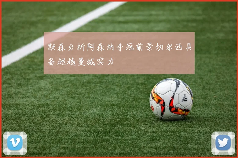 默森分析阿森纳夺冠前景切尔西具备超越曼城实力
