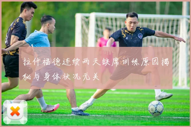 拉什福德连续两天缺席训练原因揭秘与身体状况无关