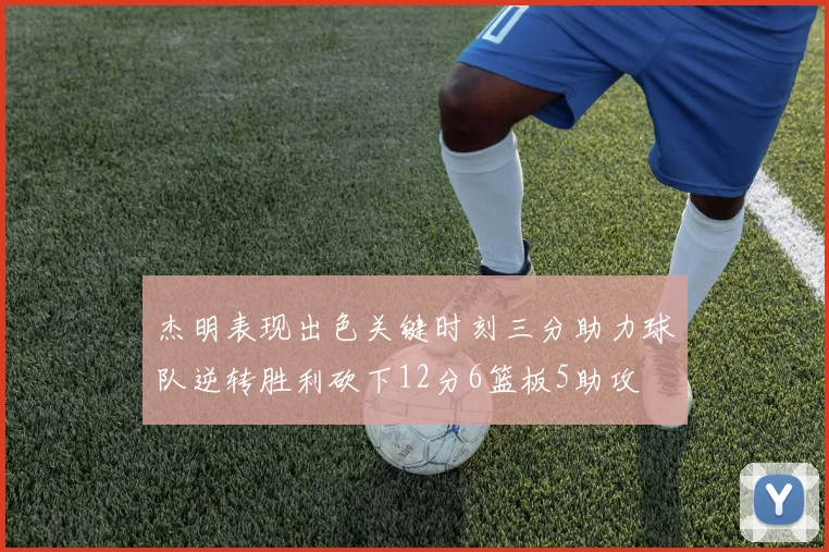 杰明表现出色关键时刻三分助力球队逆转胜利砍下12分6篮板5助攻