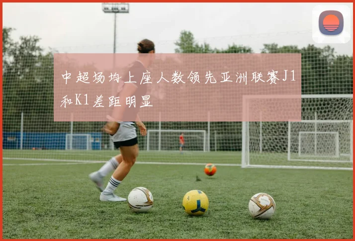 中超场均上座人数领先亚洲联赛J1和K1差距明显