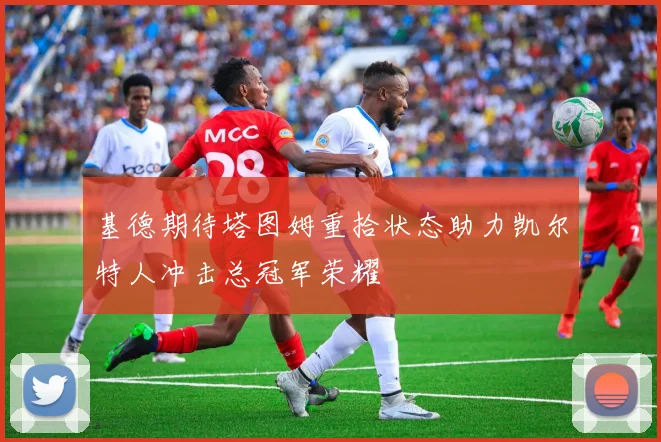 基德期待塔图姆重拾状态助力凯尔特人冲击总冠军荣耀