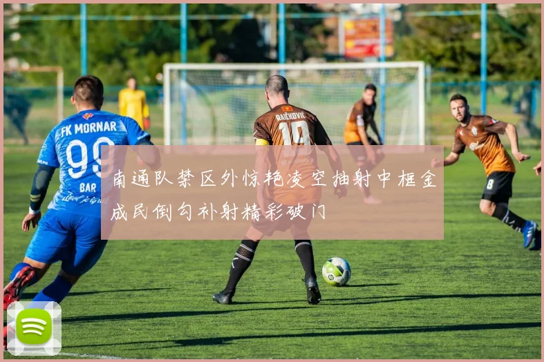 南通队禁区外惊艳凌空抽射中框金成民倒勾补射精彩破门