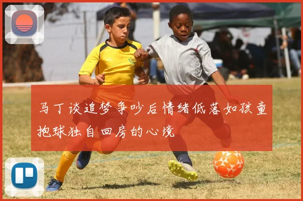 马丁谈追梦争吵后情绪低落如孩童抱球独自回房的心境