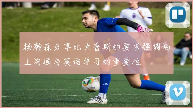 杨瀚森分享比卢普斯的要求强调场上沟通与英语学习的重要性