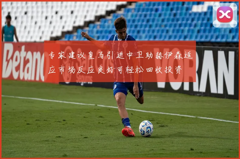 专家建议皇马引进中卫助赫伊森适应市场反应良好可轻松回收投资