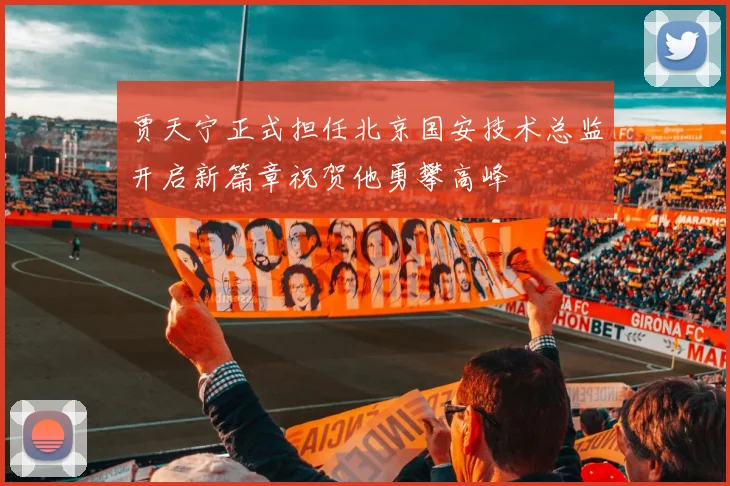 贾天宁正式担任北京国安技术总监开启新篇章祝贺他勇攀高峰