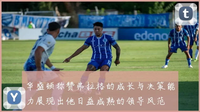 华盛顿称赞弗拉格的成长与决策能力展现出他日益成熟的领导风范