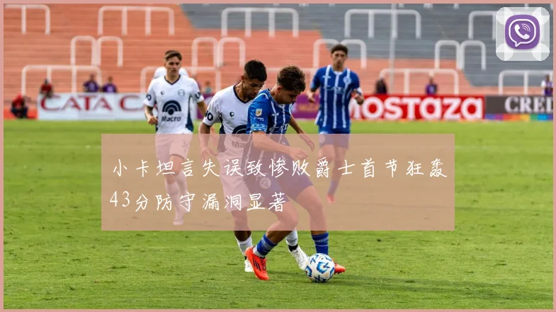 小卡坦言失误致惨败爵士首节狂轰43分防守漏洞显著
