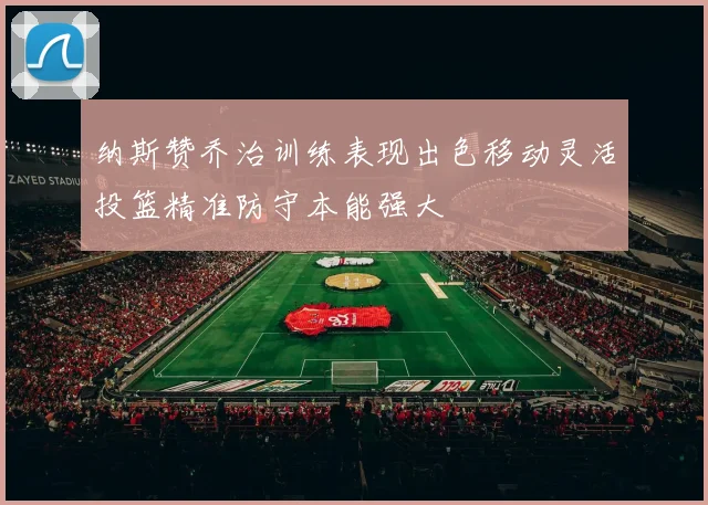 纳斯赞乔治训练表现出色移动灵活投篮精准防守本能强大