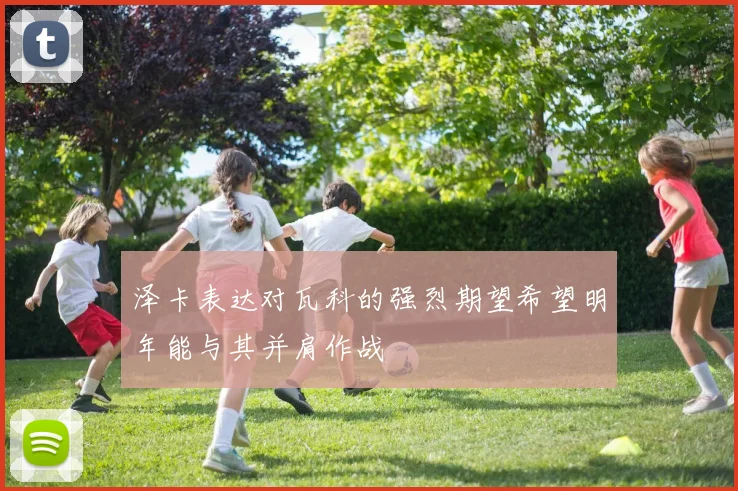 泽卡表达对瓦科的强烈期望希望明年能与其并肩作战