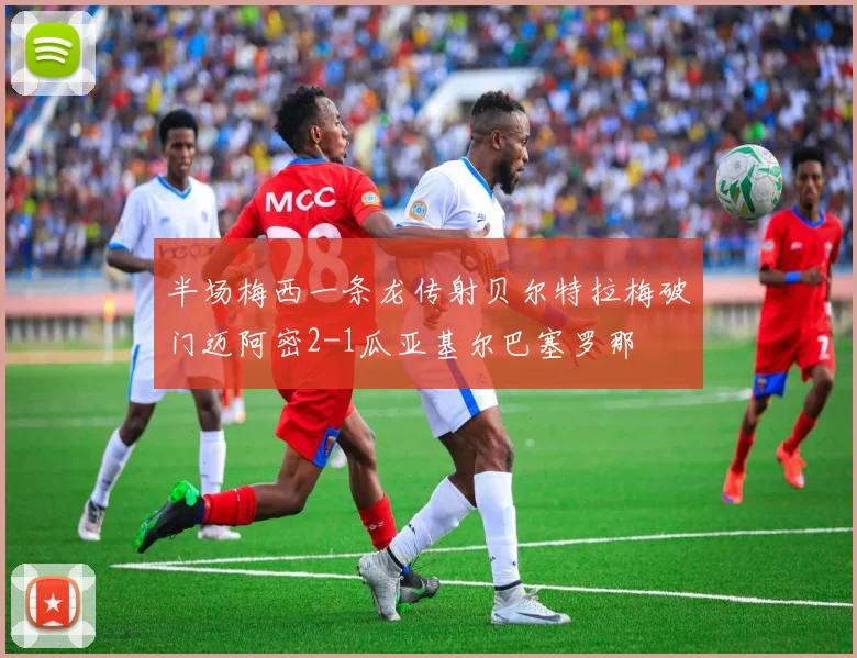 半场梅西一条龙传射贝尔特拉梅破门迈阿密2-1瓜亚基尔巴塞罗那