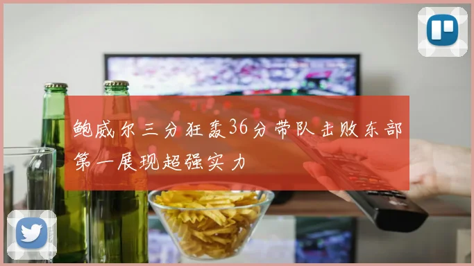 鲍威尔三分狂轰36分带队击败东部第一展现超强实力