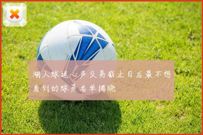 湖人球迷心声交易截止日后最不想看到的球员名单揭晓