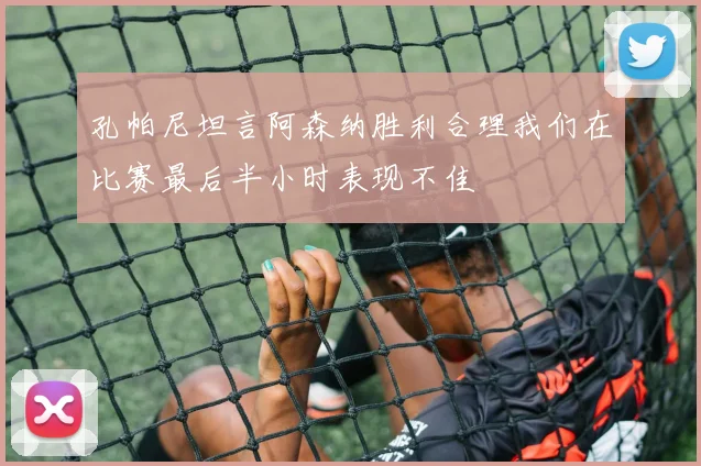孔帕尼坦言阿森纳胜利合理我们在比赛最后半小时表现不佳