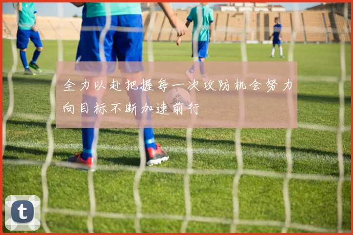 全力以赴把握每一次攻防机会努力向目标不断加速前行
