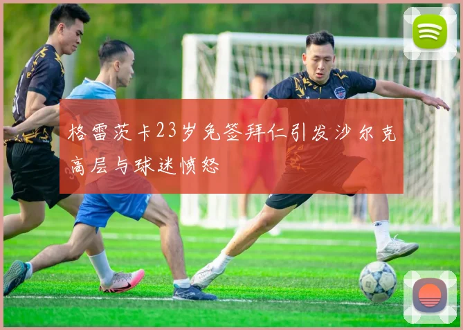 格雷茨卡23岁免签拜仁引发沙尔克高层与球迷愤怒