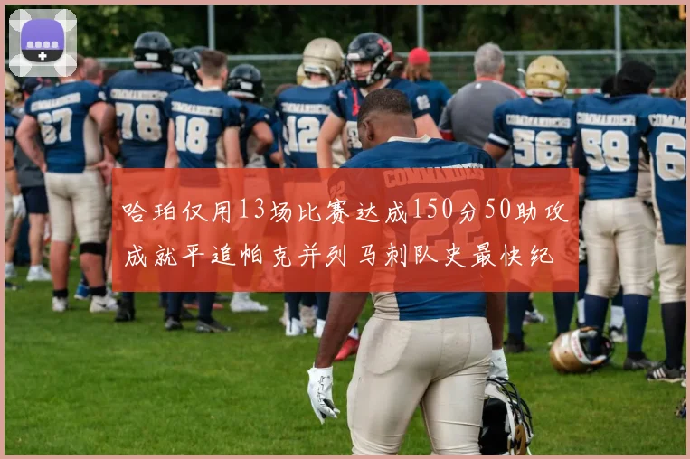 哈珀仅用13场比赛达成150分50助攻成就平追帕克并列马刺队史最快纪录