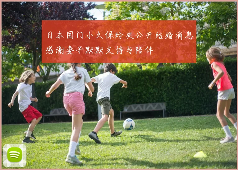 日本国门小久保玲央公开结婚消息感谢妻子默默支持与陪伴