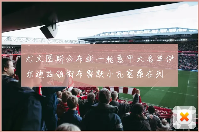 尤文图斯公布新一轮意甲大名单伊尔迪兹领衔布雷默小孔塞桑在列