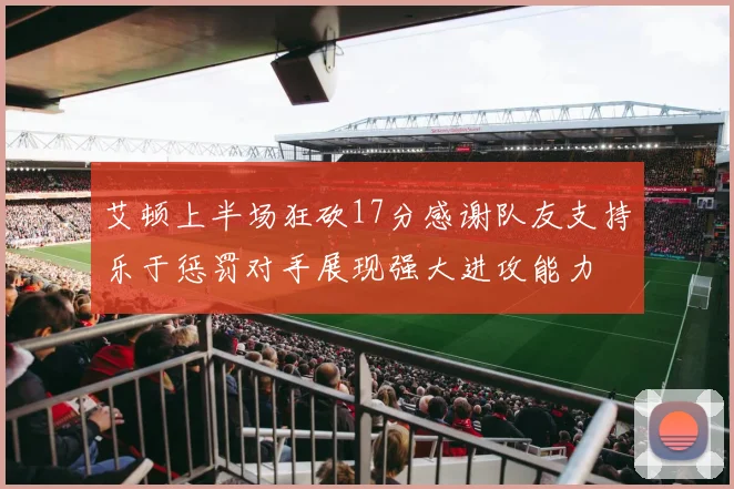 艾顿上半场狂砍17分感谢队友支持乐于惩罚对手展现强大进攻能力