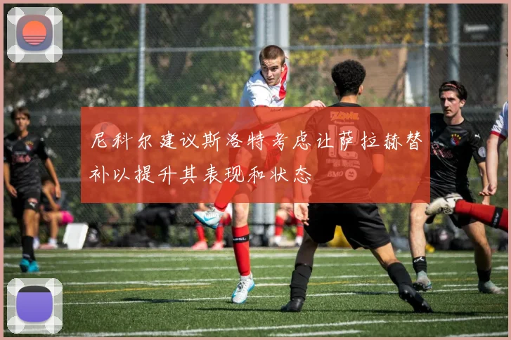 尼科尔建议斯洛特考虑让萨拉赫替补以提升其表现和状态