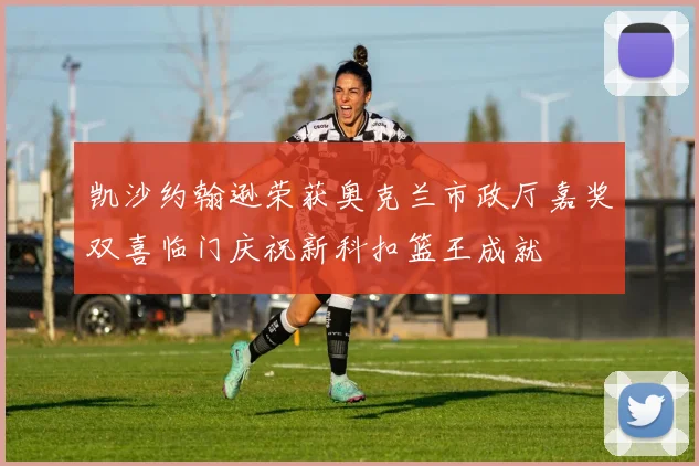 凯沙约翰逊荣获奥克兰市政厅嘉奖双喜临门庆祝新科扣篮王成就