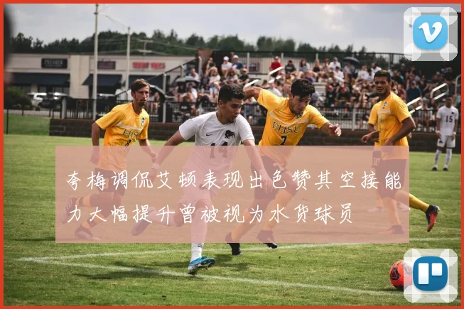 夸梅调侃艾顿表现出色赞其空接能力大幅提升曾被视为水货球员