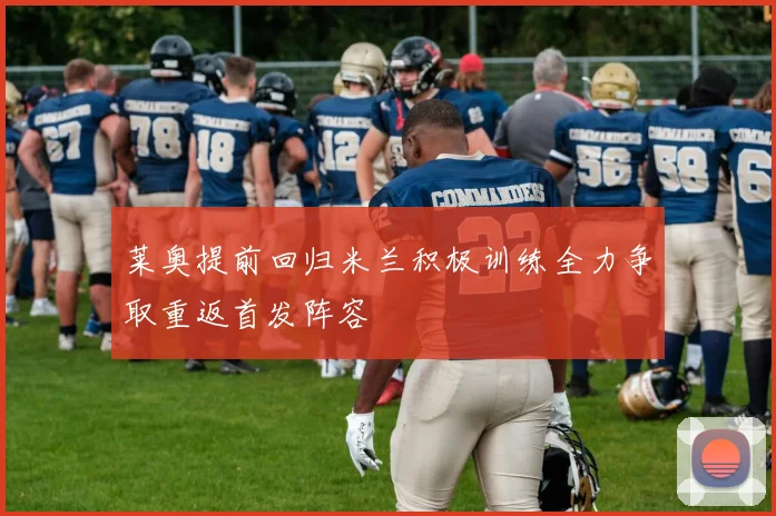 莱奥提前回归米兰积极训练全力争取重返首发阵容