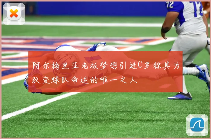 阿尔梅里亚老板梦想引进C罗称其为改变球队命运的唯一之人