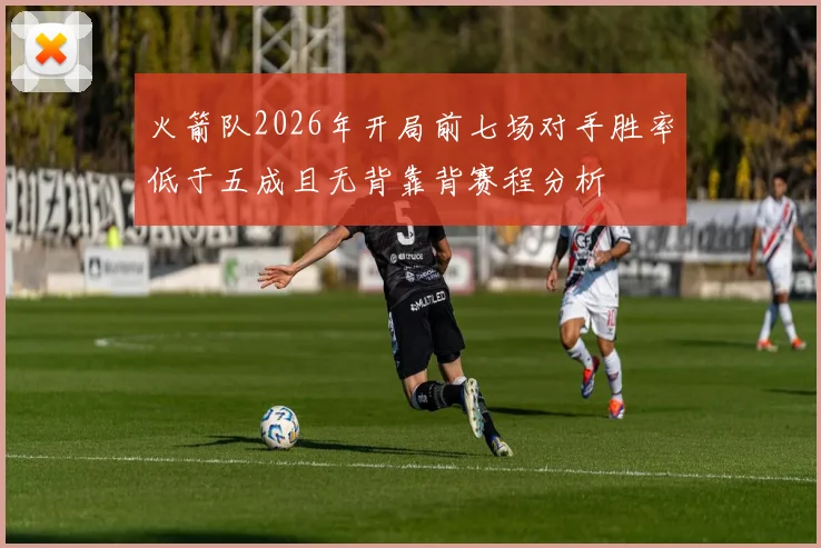 火箭队2026年开局前七场对手胜率低于五成且无背靠背赛程分析