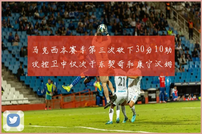 马克西本赛季第三次砍下30分10助攻控卫中仅次于东契奇和康宁汉姆