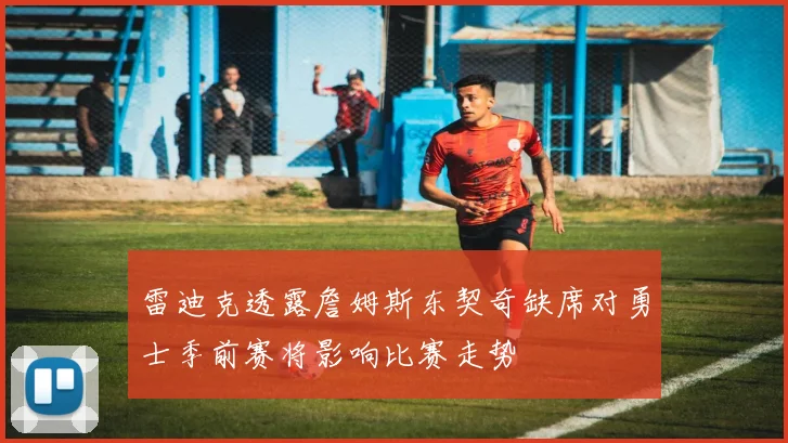 雷迪克透露詹姆斯东契奇缺席对勇士季前赛将影响比赛走势