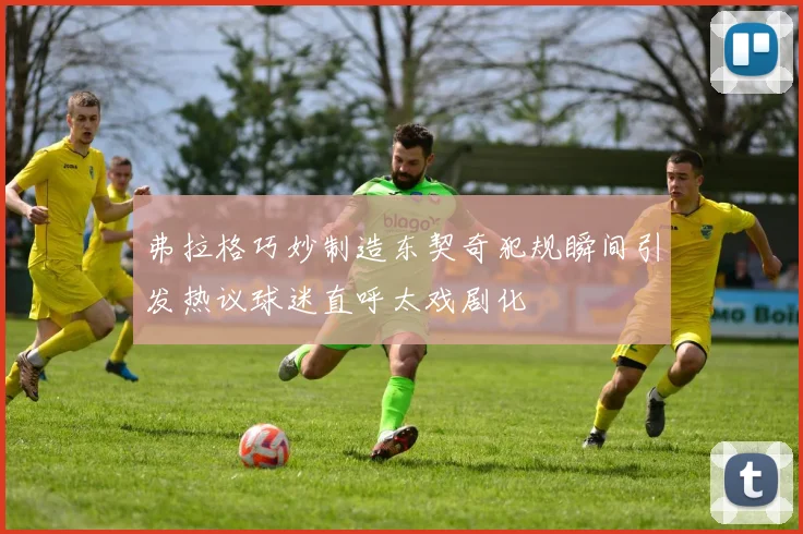 弗拉格巧妙制造东契奇犯规瞬间引发热议球迷直呼太戏剧化
