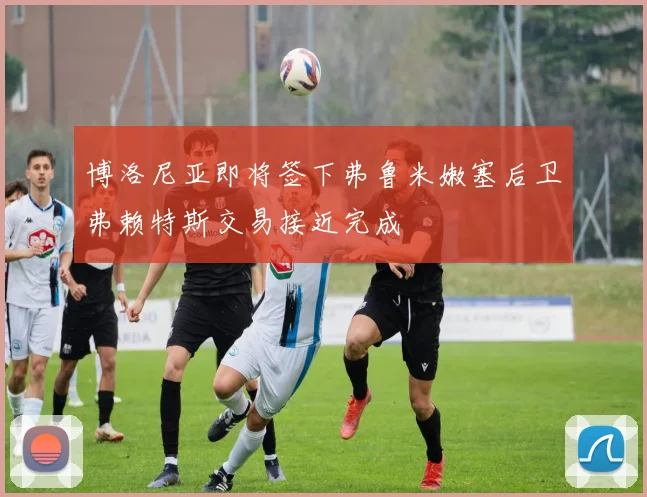博洛尼亚即将签下弗鲁米嫩塞后卫弗赖特斯交易接近完成