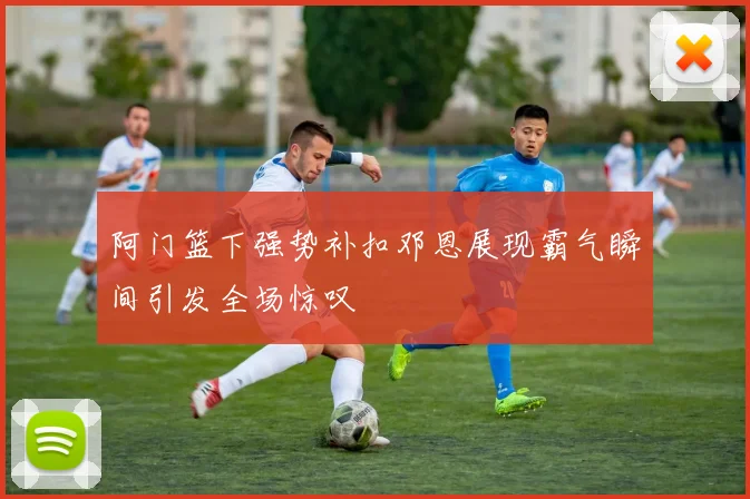 阿门篮下强势补扣邓恩展现霸气瞬间引发全场惊叹