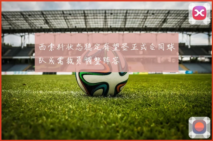 西索科状态稳定有望签正式合同球队或需裁员调整阵容
