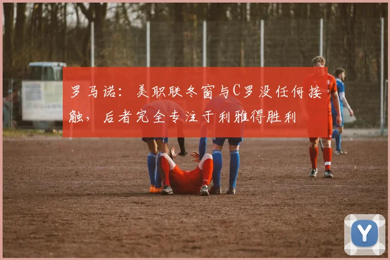 罗马诺：美职联冬窗与C罗没任何接触，后者完全专注于利雅得胜利