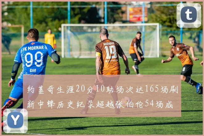 约基奇生涯20分10助场次达165场刷新中锋历史纪录超越张伯伦54场成第二