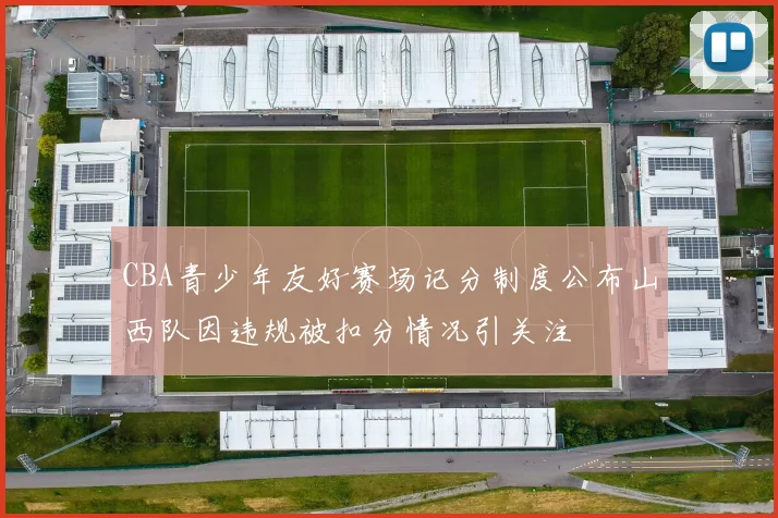 CBA青少年友好赛场记分制度公布山西队因违规被扣分情况引关注