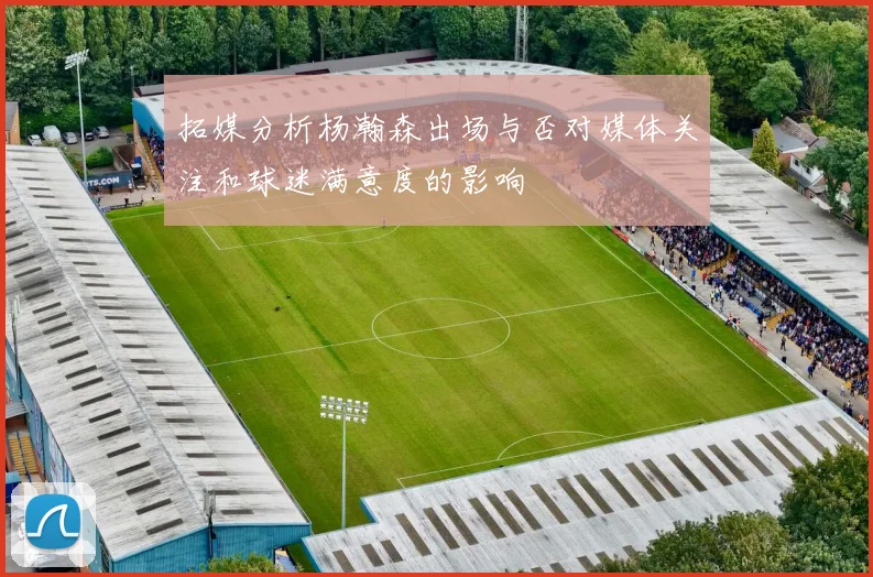 拓媒分析杨瀚森出场与否对媒体关注和球迷满意度的影响